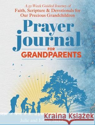 Prayer Journal for Grandparents: A 52-Week Guided Journey of Faith, Scripture & Devotionals for Our Precious Grandchildren Jeffrey S McDonnell, Julie A McDonnell 9798991054676