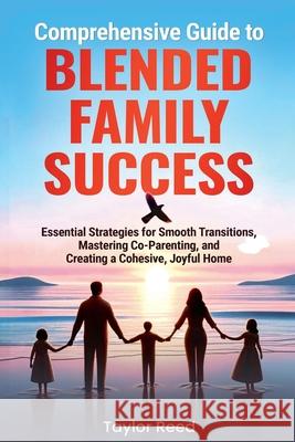 Comprehensive Guide to Blended Family Success: Essential Strategies for Smooth Transitions, Mastering Co-Parenting, and Creating a Cohesive, Joyful Home Taylor Reed 9798991348232