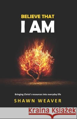 Believe That I AM: Bringing the Resources of Christ into Everyday Life Shawn Weaver 9798991665803
