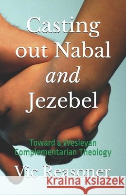 Casting out Nabal and Jezebel: Toward a Wesleyan Complementarian Theology Reasoner, Vic 9798991681933