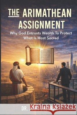 The Arimathean Assignment: Why God Entrusts Wealth To Protect What Is Most Sacred Thurber, John 9798991854245