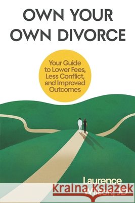 Own Your Own Divorce: Your Guide to Lower Fees, Less Conflict, and Improved Outcomes Wilson Jd, Laurence 9798992089905