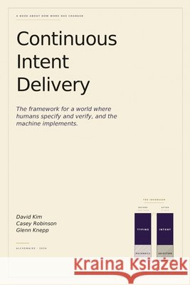 Continuous Intent Delivery: How Software Gets Built When AI Writes the Code Robinson, Casey W., Knepp, Glenn D., Kim, David 9798992533095 David Kim