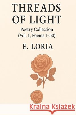 Threads of Light: Poetry Collection (Vol. 1, Poems 1-50) Creations, E. Loria, Loria, E. 9798993579603