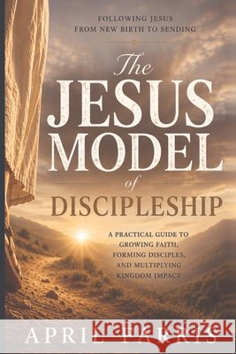 The Jesus Model Discipleship: Following Jesus from New Birth to Sending Farris, April 9798993913001