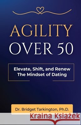 Agility Over 50: Elevate, Shift, and Renew The Mindset of Dating Tarkington, Bridget 9798994539811