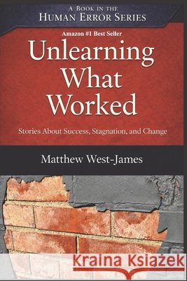 Unlearning What Worked: Stories About Success, Stagnation, and Change West-James, Matthew 9798994623213 West-James Press