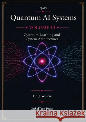Quantum AI Systems (QAIS): Volume III: Quantum Learning and System Architecture Wilson, Joe 9798994836941 Quantum Reality