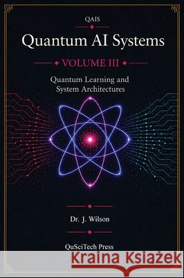 Quantum AI Systems (QAIS): Volume III: Quantum Learning and System Architecture Wilson, Joe 9798994836958 Quantum Reality