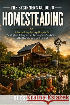 The Beginner's Guide to Homesteading: A Practical Step-by-Step Blueprint for Growing Food, Raising Animals, Becoming More Self-Sufficient, and Buildin Briggs, Hudson 9798995255826