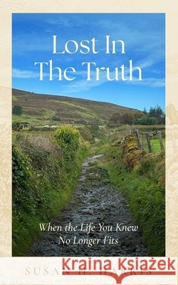 Lost In The Truth: When The Life You Knew No Longer Fits Harris, Susan H. 9798995698005