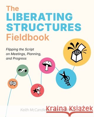 The Liberating Structures Fieldbook: Flipping the Script on Meetings, Planning, and Progress McCandless, Keith L., White, Nancy 9798995779100 Liberating Structures Press