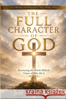 The Full Character of God: Recovering the Whole Biblical Vision of Who He Is Edwards, Jeff C. 9798995803676