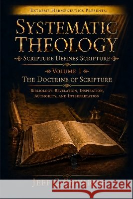 Systematic Theology Scripture Defines Scripture Volume 1: The Doctrine of Scripture Bibliology: Revelation, Inspiration, Authority, and Interpretation Edwards, Jeff C. 9798995803683