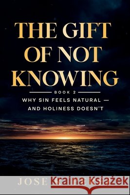 The Gift of Not Knowing: Why Sin Feels Natural - and Holiness Doesn't Perez, Jose R. 9798995908005 Jose R. Perez
