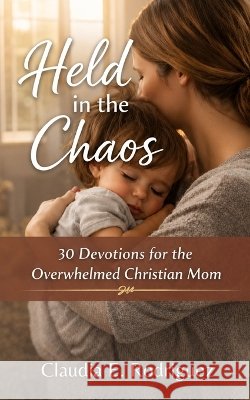 Held in the Chaos: 30 Devotions for the Overwhelmed Christian Mom Rodriguez, Claudia E. 9798996099139