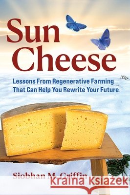 Sun Cheese: Lessons From Regenerative Farming That Can Help You Rewrite Your Future Griffin, Siobhan M. 9798996101061 Restoracene