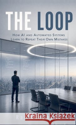The Loop: How AI and Automated Systems Learn to Repeat Their Own Mistakes Stephens, Rad 9798996524549 Rad Stephens Media LLC