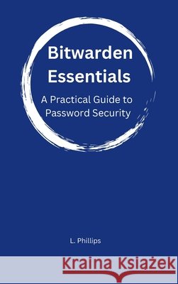 Bitwarden Essentials: A Practical Guide to Password Security Phillips, Larry 9798996980215
