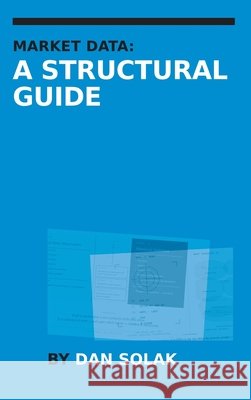 Market Data: A Structural Guide Solak, Dan 9798997476724 Zn Partners