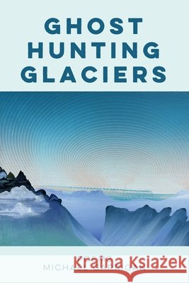 Ghost Hunting Glaciers: Poems Garrigan, Michael 9798998588334