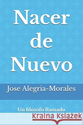 Nacer de Nuevo: Un filósofo llamado Jesús Alegria-Morales, Jose A. 9798998620652
