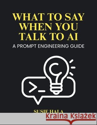 What to Say When You Talk to AI: Prompt Engineering Guide Hala, Susie 9798999196347