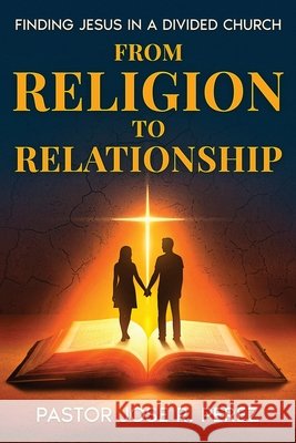 From Religion to Relationship: Finding Jesus in a Divided Church Perez, Jose R. 9798999585301