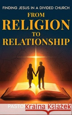 From Religion to Relationship: Finding Jesus in a Divided Church Perez, Jose R. 9798999585349
