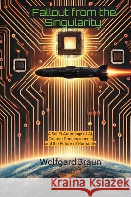 Fallout from the Singularity: A Sci-Fi Anthology of AI, Cosmic Consequences, and the Future of Humanity Braun, Wolfgard, Brown, David 9798999616708