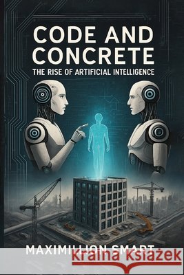 Code and Concrete: The Rise of Artificial Intelligence Smart, Maximillion 9798999728043 Smart Press Media