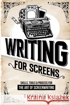 Writing For Screens: Skills, Tools & Process for the Art Of Screenwriting Gers, Glenn 9798999787606 Valuable Illusions Publishing