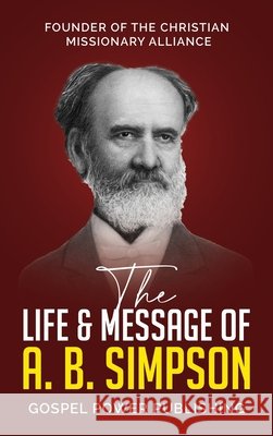 The Life & Message Of A. B. Simpson Simpson, A. B., Langton, J. D. 9798999815712 Gospel Power Publishing