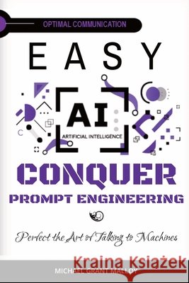 EASY AI Conquer Prompt Engineering: Perfect the Art of Talking to Machines Malloy, Michael Grant 9798999851956