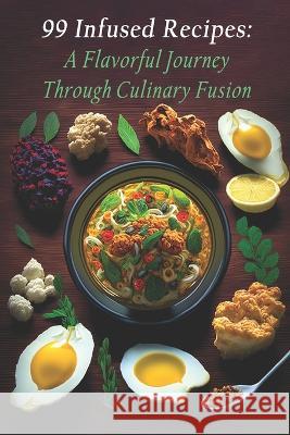 99 Infused Recipes: A Flavorful Journey Through Culinary Fusion Infusrecip Flavo   9798397924825 Independently Published - książka