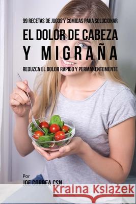 99 Recetas de Jugos y Comidas Para Solucionar El Dolor De Cabeza y Migraña: Reduzca El Dolor Rápido y Permanentemente Correa Csn, Joe 9781986337663 Createspace Independent Publishing Platform - książka