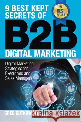 9 Best Kept Secrets of B2B Digital Marketing: Digital Marketing Strategies for Executives and Sales Managers Greg Gutkowski 9780692499788 B2B Strategies, LLC - książka