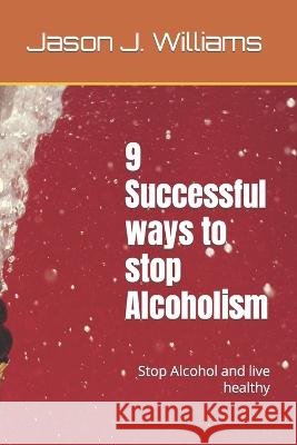 9 Successful ways to stop Alcoholism: Stop Alcohol and live healthy Jason J Williams   9798371367464 Independently Published - książka