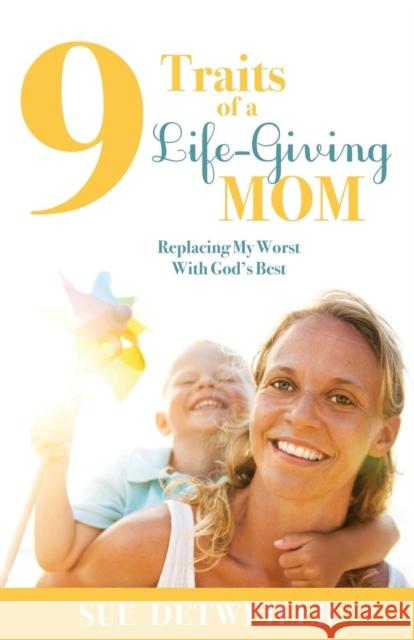 9 Traits of a Life-Giving Mom: Replacing My Worst with God's Best Sue Detweiler 9781630471149 Morgan James Publishing - książka