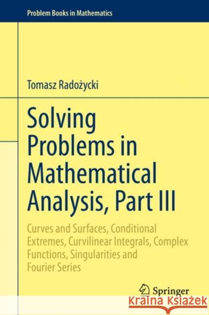 Solving Problems in Mathematical Analysis, Part III : Curves and Surfaces, Conditional Extremes, Curvilinear Integrals, Complex Functions, Singularities and Fourier Series