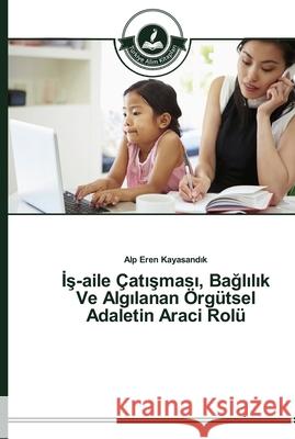İş-Aile Çatışması, Bağlılık Ve Algılanan Örgütsel Adaletin Araci Rolü Kayasandık, Alp Eren 9783639671230 Türkiye Alim Kitaplar - książka