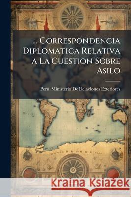 ... Correspondencia Diplomatica Relativa a La Cuestion Sobre Asilo Peru Ministerio De Relaciones Exteriore 9781144109897  - książka