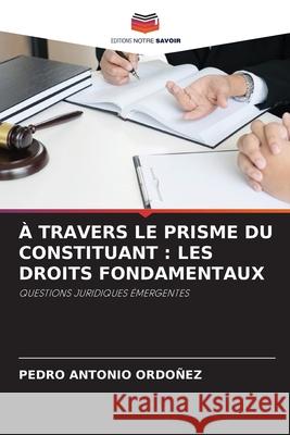 À Travers Le Prisme Du Constituant: Les Droits Fondamentaux Ordoñez, Pedro Antonio 9786204114026 Editions Notre Savoir - książka