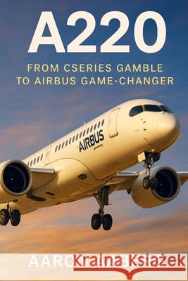 A220: From CSeries Gamble to Airbus Game-Changer Aaron Aaberg 9781923593978 Independently Published - książka