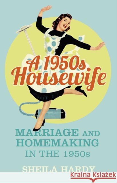 A 1950s Housewife: Marriage and Homemaking in the 1950s Sheila Hardy 9780750964142 The History Press Ltd - książka