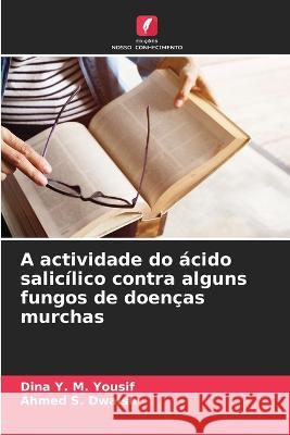 A actividade do acido salicilico contra alguns fungos de doencas murchas Dina Y M Yousif Ahmed S Dwaish  9786205946770 Edicoes Nosso Conhecimento - książka