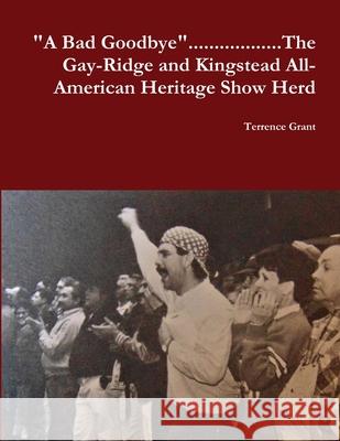 A Bad Goodbye............ The Gay-Ridge and Kingstead All-American Heritage Show Herd Terrence Grant 9781387136247 Lulu.com - książka