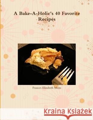 A Bake-A-Holic\'s 40 Favorite Recipes Frances Elizabeth Mezo 9780557414949 Lulu.com - książka