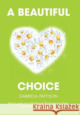 A Beautiful Choice: How to Guide Your Child Through Life-Threatening Illness, Succeed and Connect With Your Child Pattison, Gabriela 9781503576247 Xlibris - książka