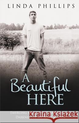 A Beautiful Here: Emerging From The Overwhelming Darkness Of My Son's Suicide Phillips, Linda 9781537413679 Createspace Independent Publishing Platform - książka
